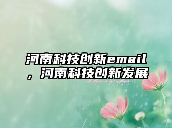 河南科技創(chuàng)新email，河南科技創(chuàng)新發(fā)展