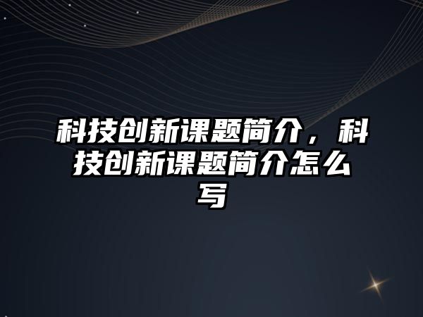 科技創(chuàng)新課題簡介，科技創(chuàng)新課題簡介怎么寫