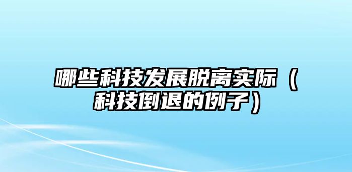 哪些科技發(fā)展脫離實(shí)際（科技倒退的例子）