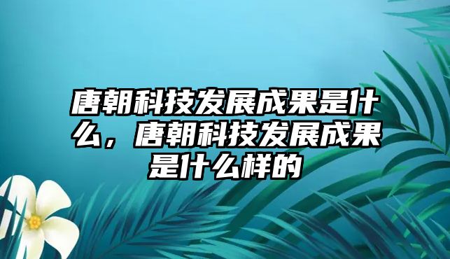 唐朝科技發(fā)展成果是什么，唐朝科技發(fā)展成果是什么樣的