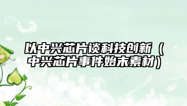 以中興芯片談科技創(chuàng)新（中興芯片事件始末素材）