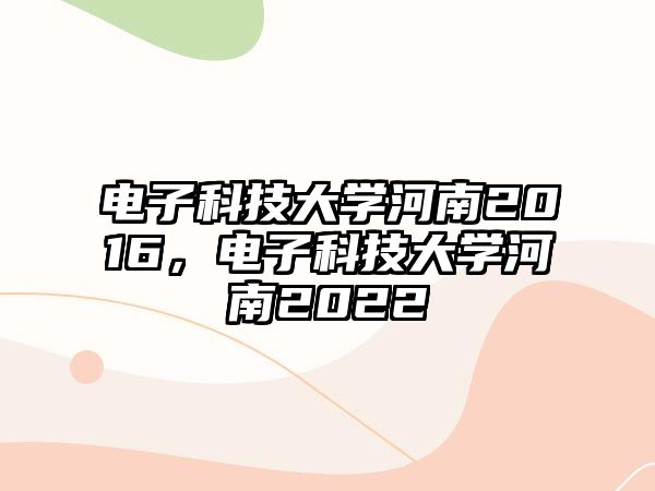 電子科技大學(xué)河南2016，電子科技大學(xué)河南2022