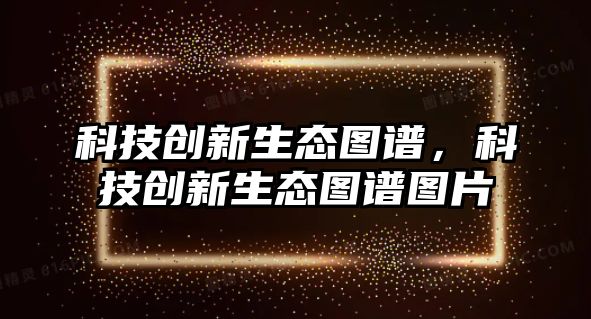 科技創(chuàng)新生態(tài)圖譜，科技創(chuàng)新生態(tài)圖譜圖片