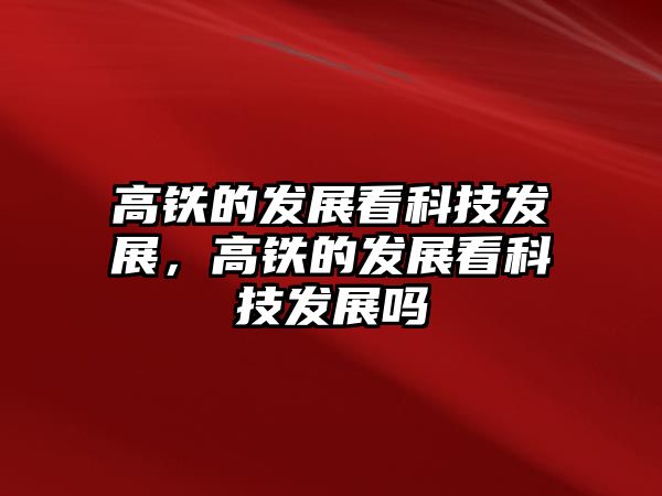 高鐵的發(fā)展看科技發(fā)展，高鐵的發(fā)展看科技發(fā)展嗎