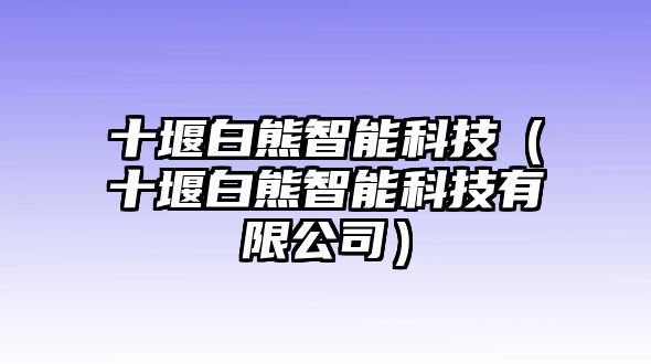 十堰白熊智能科技（十堰白熊智能科技有限公司）