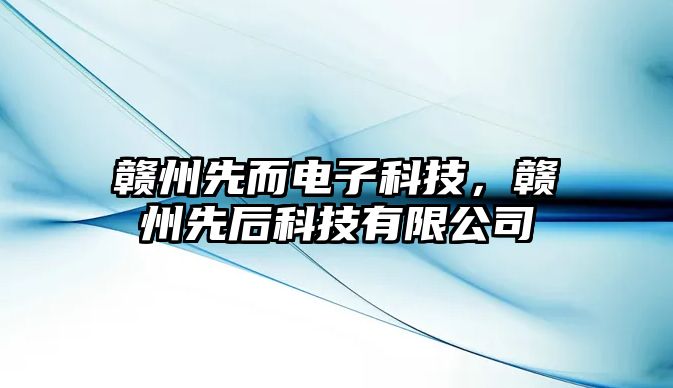 贛州先而電子科技，贛州先后科技有限公司