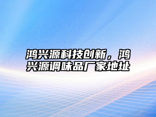 鴻興源科技創(chuàng)新，鴻興源調味品廠家地址