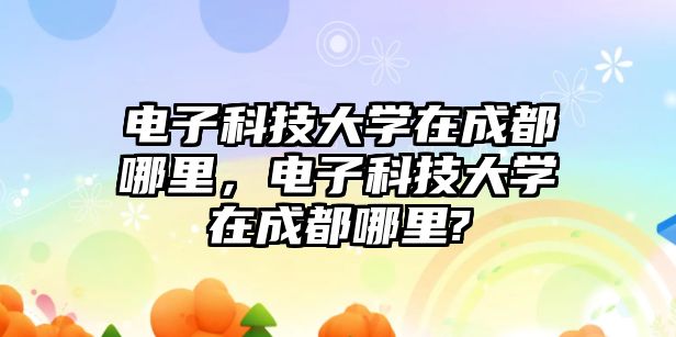 電子科技大學在成都哪里，電子科技大學在成都哪里?