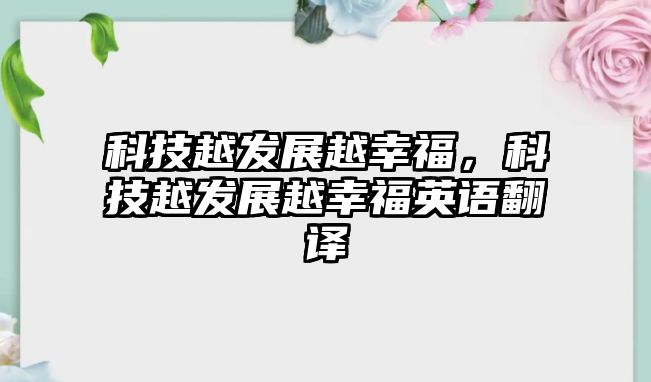 科技越發(fā)展越幸福，科技越發(fā)展越幸福英語(yǔ)翻譯