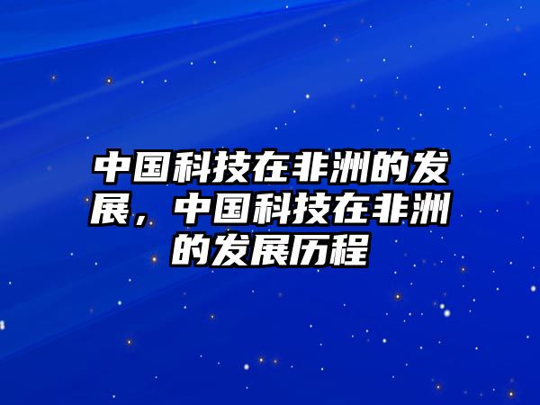 中國科技在非洲的發(fā)展，中國科技在非洲的發(fā)展歷程