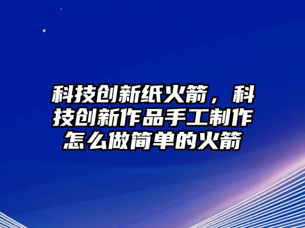 科技創(chuàng)新紙火箭，科技創(chuàng)新作品手工制作怎么做簡(jiǎn)單的火箭