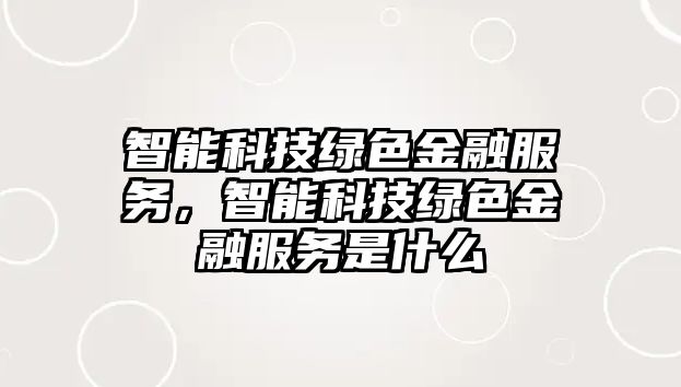 智能科技綠色金融服務(wù)，智能科技綠色金融服務(wù)是什么