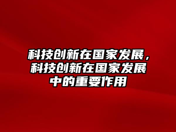 科技創(chuàng)新在國(guó)家發(fā)展，科技創(chuàng)新在國(guó)家發(fā)展中的重要作用