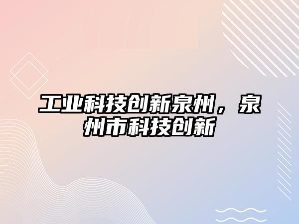 工業(yè)科技創(chuàng)新泉州，泉州市科技創(chuàng)新