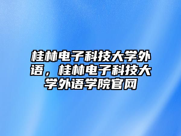 桂林電子科技大學(xué)外語，桂林電子科技大學(xué)外語學(xué)院官網(wǎng)