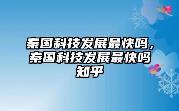 秦國(guó)科技發(fā)展最快嗎，秦國(guó)科技發(fā)展最快嗎知乎