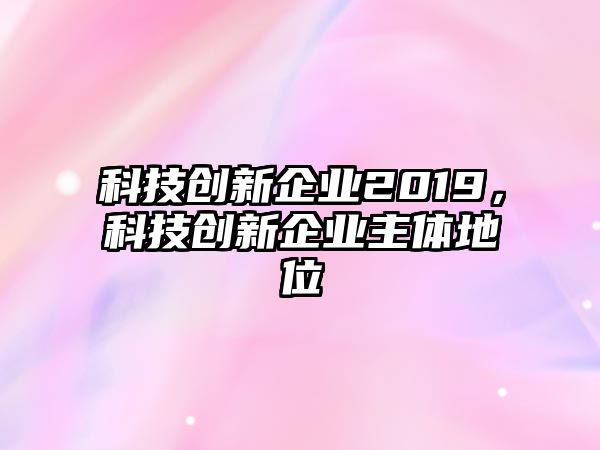 科技創(chuàng)新企業(yè)2019，科技創(chuàng)新企業(yè)主體地位