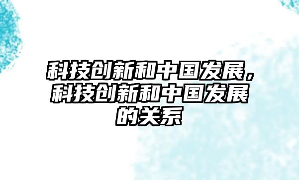 科技創(chuàng)新和中國(guó)發(fā)展，科技創(chuàng)新和中國(guó)發(fā)展的關(guān)系