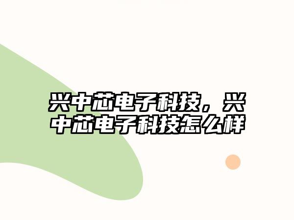 興中芯電子科技，興中芯電子科技怎么樣