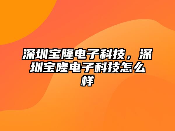 深圳寶隆電子科技，深圳寶隆電子科技怎么樣