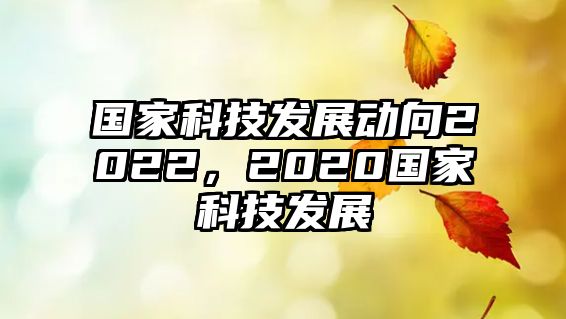 國(guó)家科技發(fā)展動(dòng)向2022，2020國(guó)家科技發(fā)展