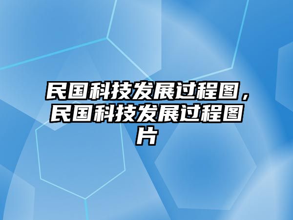 民國科技發(fā)展過程圖，民國科技發(fā)展過程圖片