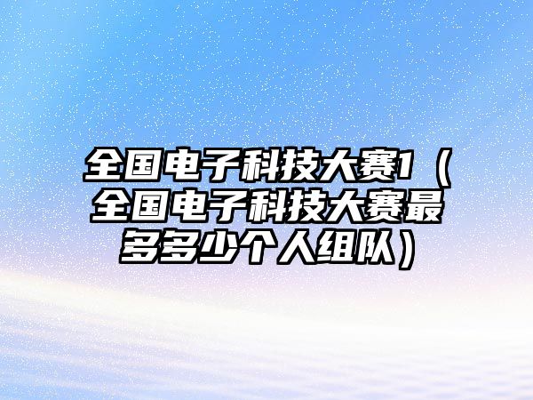 全國(guó)電子科技大賽1（全國(guó)電子科技大賽最多多少個(gè)人組隊(duì)）