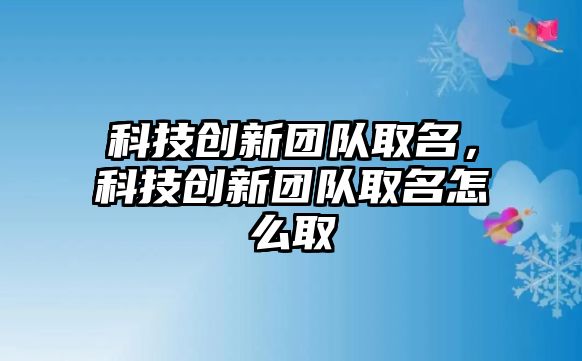 科技創(chuàng)新團(tuán)隊(duì)取名，科技創(chuàng)新團(tuán)隊(duì)取名怎么取