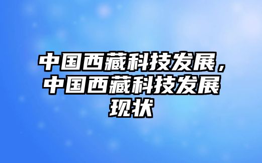 中國西藏科技發(fā)展，中國西藏科技發(fā)展現(xiàn)狀