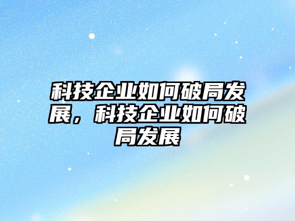 科技企業(yè)如何破局發(fā)展，科技企業(yè)如何破局發(fā)展