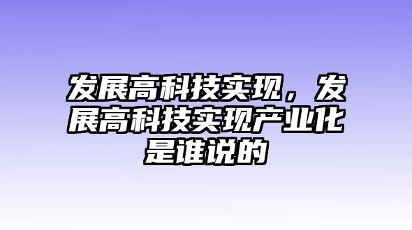 發(fā)展高科技實(shí)現(xiàn)，發(fā)展高科技實(shí)現(xiàn)產(chǎn)業(yè)化是誰說的