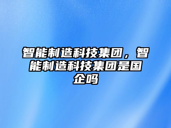 智能制造科技集團(tuán)，智能制造科技集團(tuán)是國(guó)企嗎