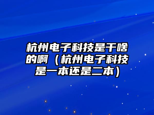 杭州電子科技是干啥的啊（杭州電子科技是一本還是二本）