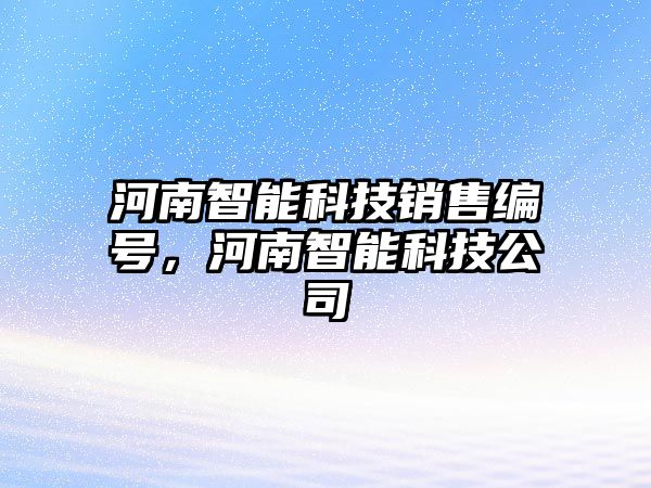 河南智能科技銷售編號，河南智能科技公司