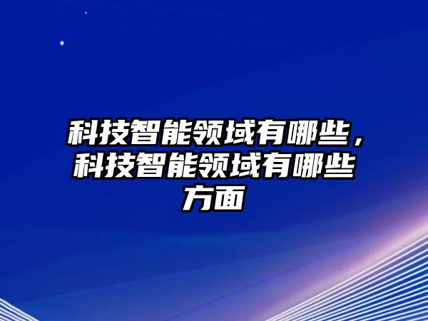 科技智能領(lǐng)域有哪些，科技智能領(lǐng)域有哪些方面