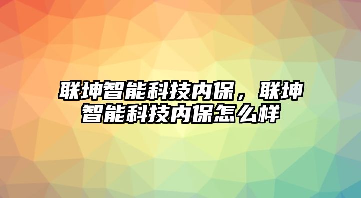 聯(lián)坤智能科技內(nèi)保，聯(lián)坤智能科技內(nèi)保怎么樣