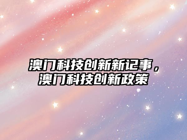 澳門科技創(chuàng)新新記事，澳門科技創(chuàng)新政策