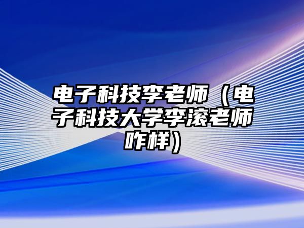 電子科技李老師（電子科技大學(xué)李滾老師咋樣）