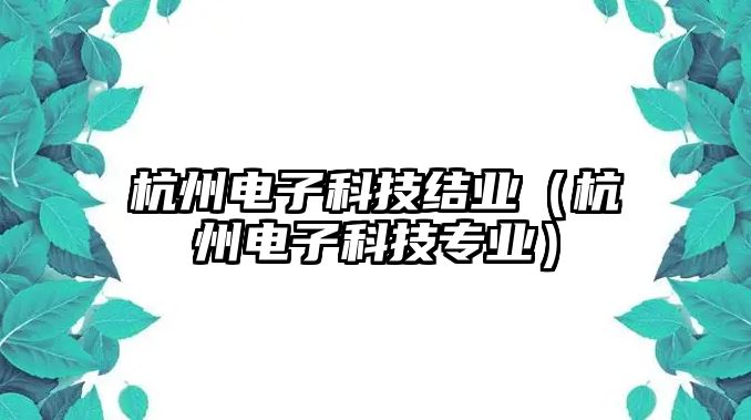 杭州電子科技結(jié)業(yè)（杭州電子科技專業(yè)）