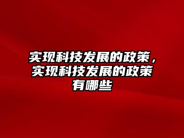 實現(xiàn)科技發(fā)展的政策，實現(xiàn)科技發(fā)展的政策有哪些