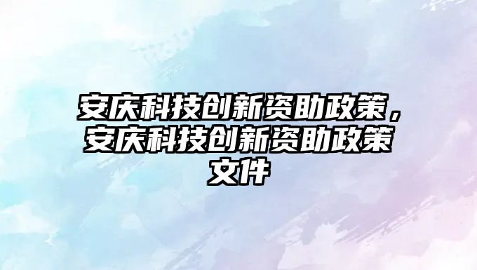 安慶科技創(chuàng)新資助政策，安慶科技創(chuàng)新資助政策文件