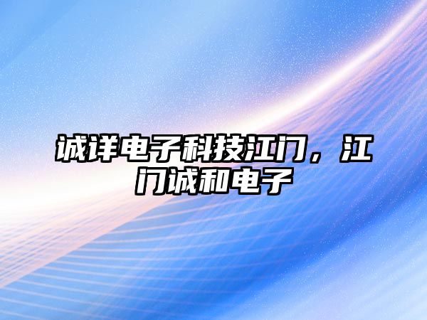 誠詳電子科技江門，江門誠和電子