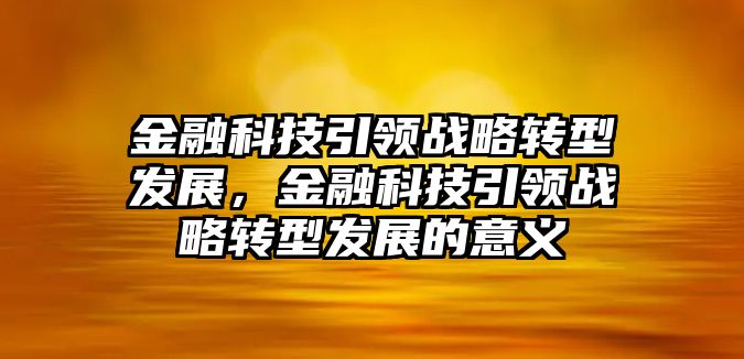 金融科技引領(lǐng)戰(zhàn)略轉(zhuǎn)型發(fā)展，金融科技引領(lǐng)戰(zhàn)略轉(zhuǎn)型發(fā)展的意義