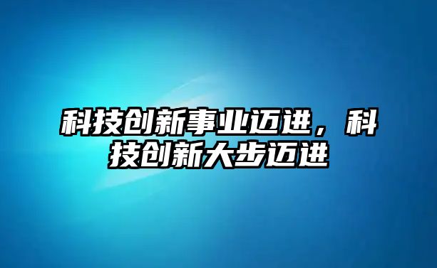 科技創(chuàng)新事業(yè)邁進(jìn)，科技創(chuàng)新大步邁進(jìn)