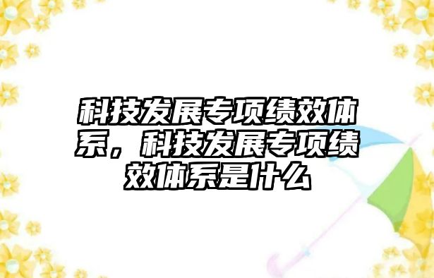 科技發(fā)展專項績效體系，科技發(fā)展專項績效體系是什么