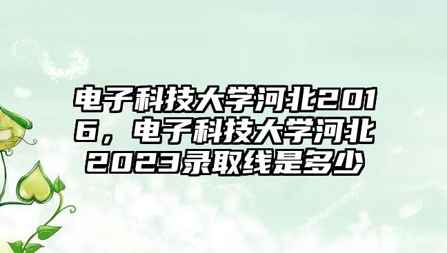 電子科技大學(xué)河北2016，電子科技大學(xué)河北2023錄取線是多少