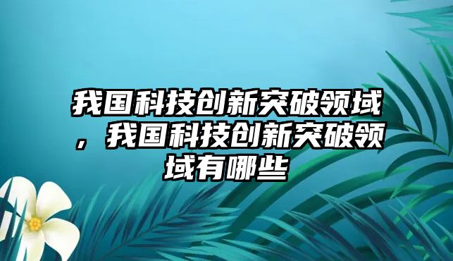 我國科技創(chuàng)新突破領(lǐng)域，我國科技創(chuàng)新突破領(lǐng)域有哪些