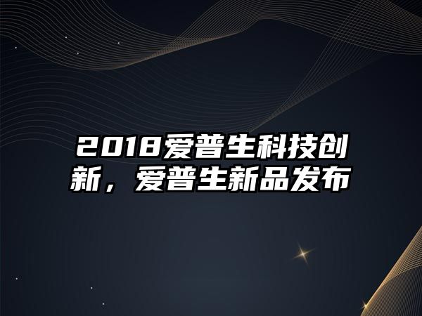 2018愛(ài)普生科技創(chuàng)新，愛(ài)普生新品發(fā)布