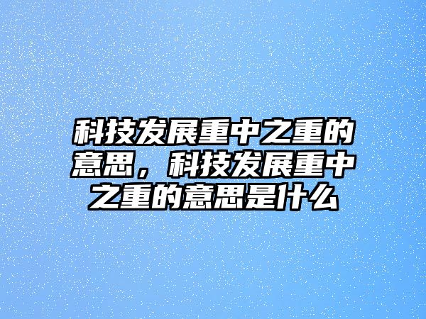 科技發(fā)展重中之重的意思，科技發(fā)展重中之重的意思是什么