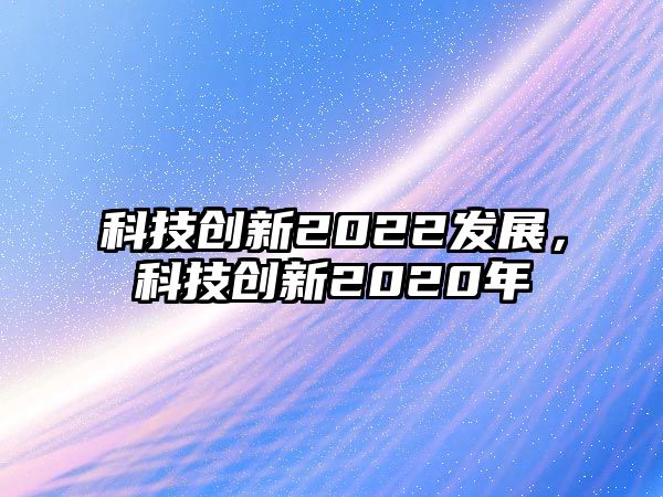 科技創(chuàng)新2022發(fā)展，科技創(chuàng)新2020年